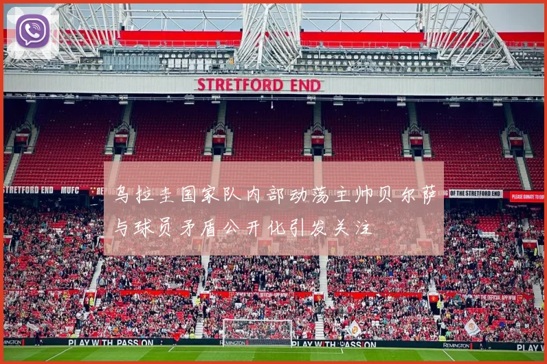 乌拉圭国家队内部动荡主帅贝尔萨与球员矛盾公开化引发关注