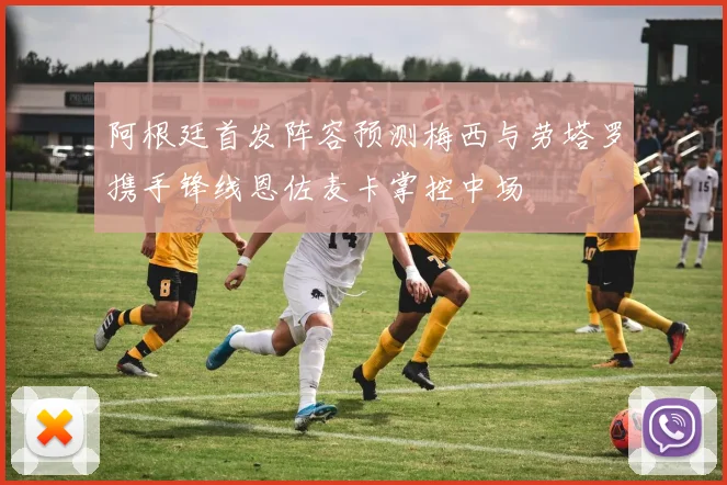 阿根廷首发阵容预测梅西与劳塔罗携手锋线恩佐麦卡掌控中场