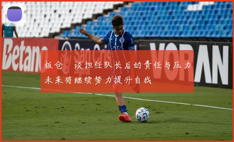 板仓滉谈担任队长后的责任与压力未来将继续努力提升自我