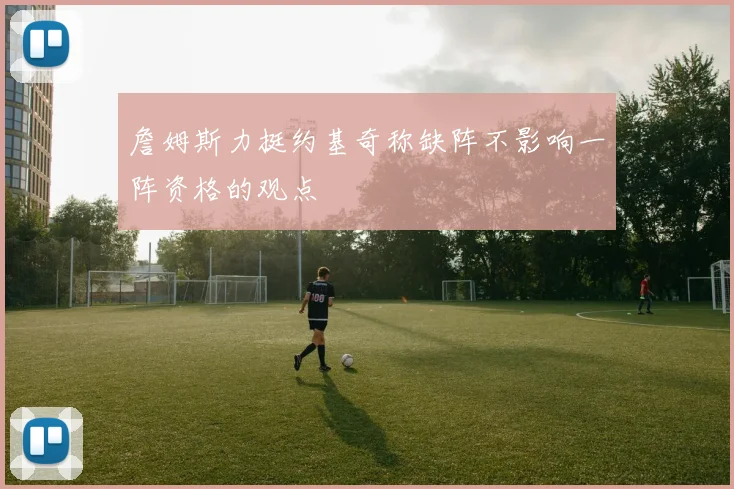 詹姆斯力挺约基奇称缺阵不影响一阵资格的观点