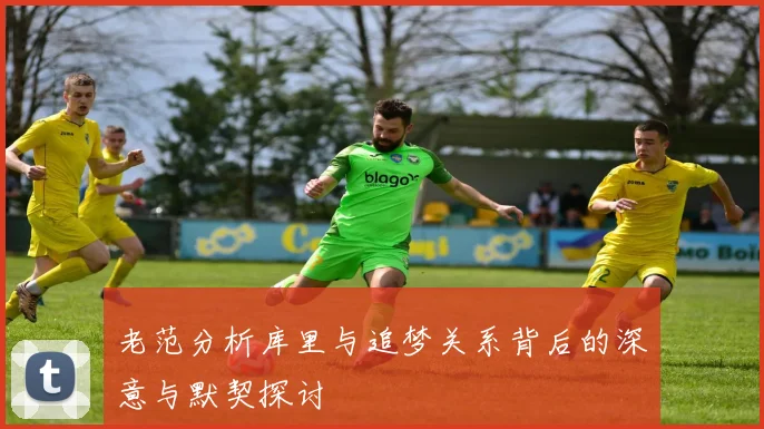 老范分析库里与追梦关系背后的深意与默契探讨