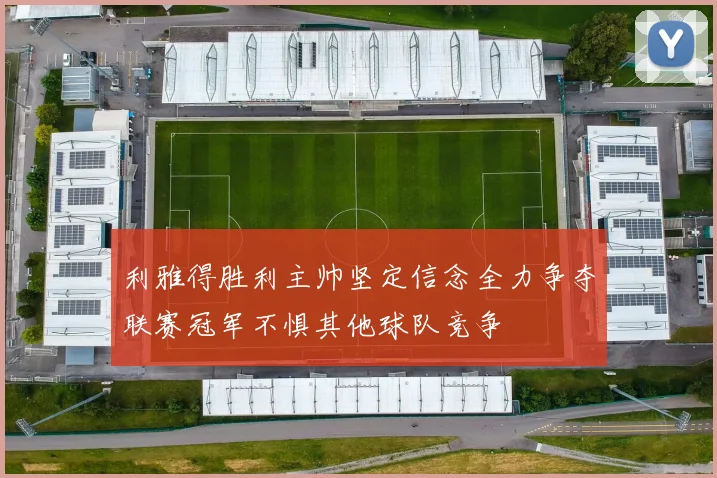 利雅得胜利主帅坚定信念全力争夺联赛冠军不惧其他球队竞争
