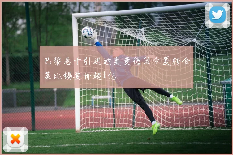 巴黎急于引进迪奥曼德若今夏转会莱比锡要价超1亿