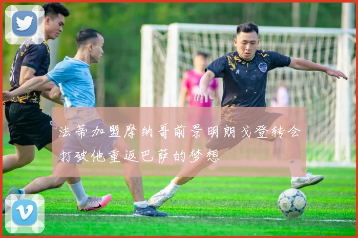 法蒂加盟摩纳哥前景明朗戈登转会打破他重返巴萨的梦想