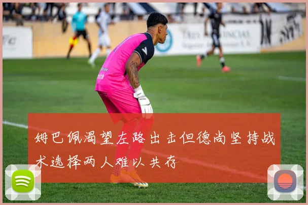 姆巴佩渴望左路出击但德尚坚持战术选择两人难以共存