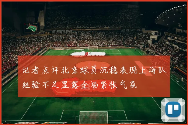 记者点评北京球员沉稳表现上海队经验不足显露全场紧张气氛