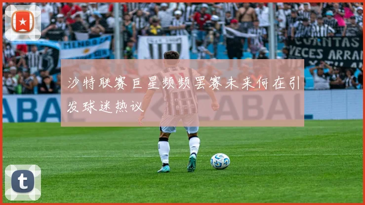 沙特联赛巨星频频罢赛未来何在引发球迷热议