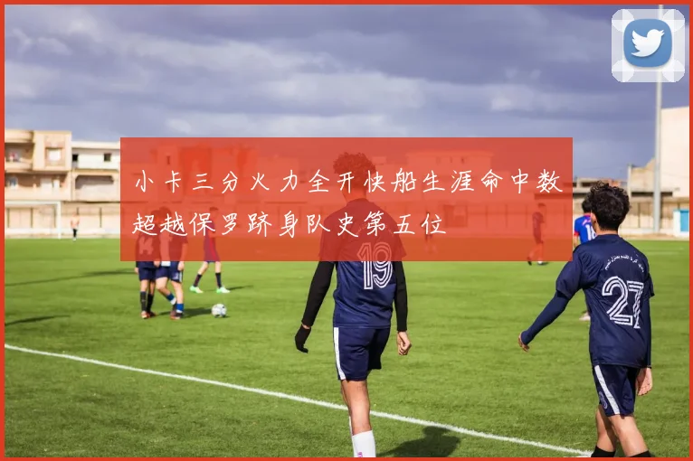 小卡三分火力全开快船生涯命中数超越保罗跻身队史第五位