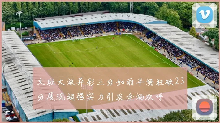 文班大放异彩三分如雨半场狂砍23分展现超强实力引发全场欢呼