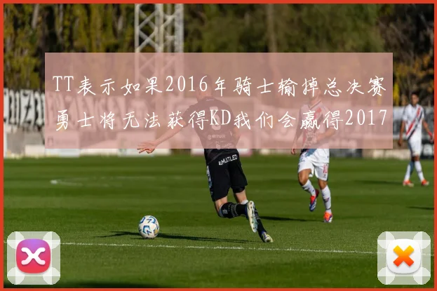 TT表示如果2016年骑士输掉总决赛勇士将无法获得KD我们会赢得2017和2018年总冠军