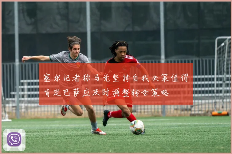 塞尔记者称马竞坚持自我决策值得肯定巴萨应及时调整转会策略