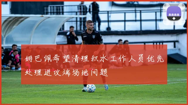姆巴佩希望清理积水工作人员优先处理进攻端场地问题