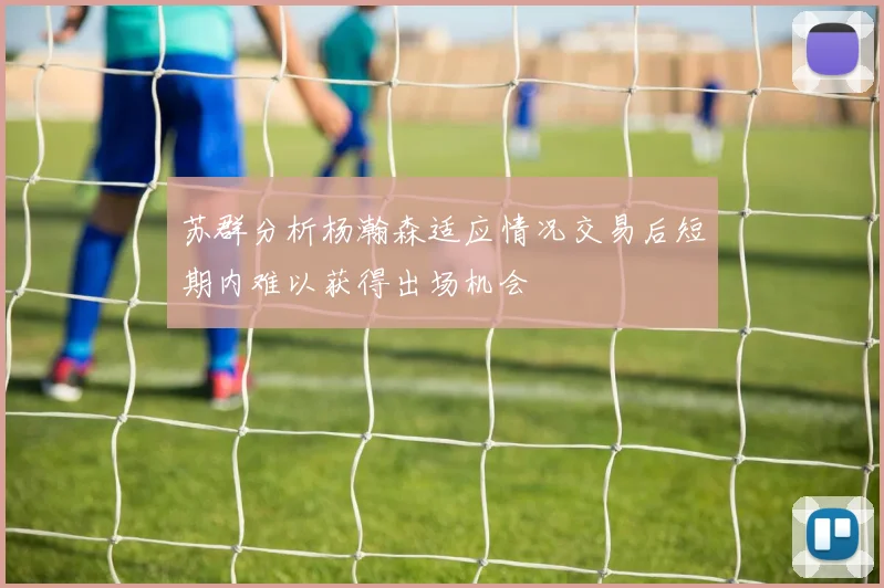 苏群分析杨瀚森适应情况交易后短期内难以获得出场机会