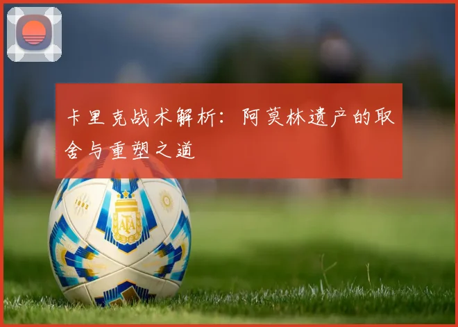 卡里克战术解析：阿莫林遗产的取舍与重塑之道