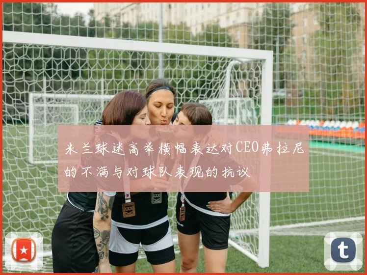 米兰球迷高举横幅表达对CEO弗拉尼的不满与对球队表现的抗议