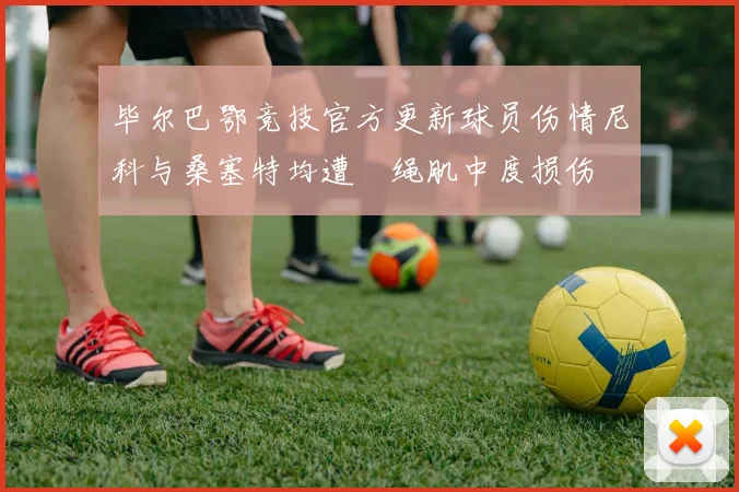 毕尔巴鄂竞技官方更新球员伤情尼科与桑塞特均遭腘绳肌中度损伤