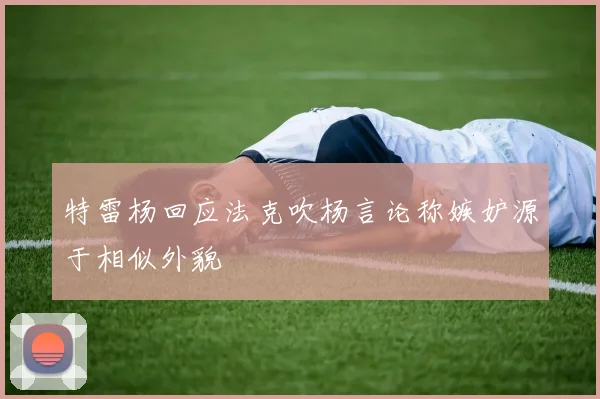 特雷杨回应法克吹杨言论称嫉妒源于相似外貌