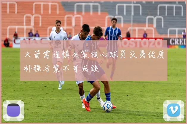 火箭需谨慎决策核心球员交易优质补强方案不可或缺