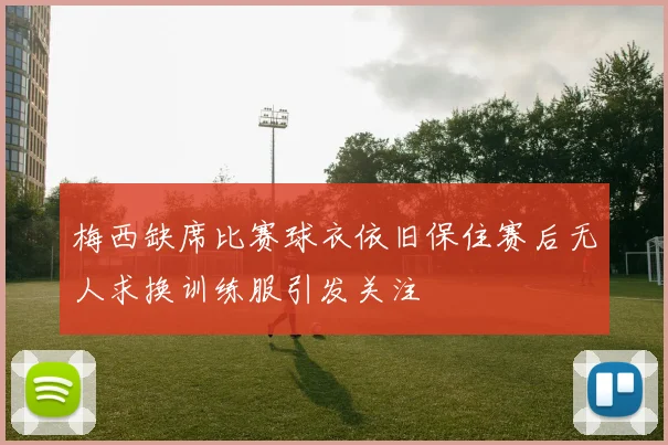 梅西缺席比赛球衣依旧保住赛后无人求换训练服引发关注