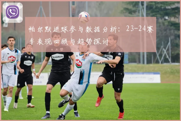 帕尔默进球参与数据分析：23-24赛季表现回顾与趋势探讨