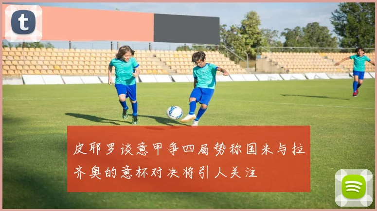 皮耶罗谈意甲争四局势称国米与拉齐奥的意杯对决将引人关注