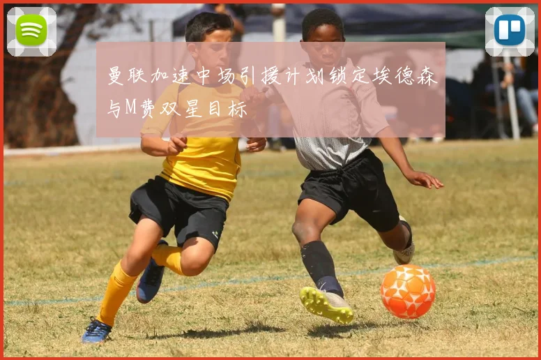 曼联加速中场引援计划锁定埃德森与M费双星目标
