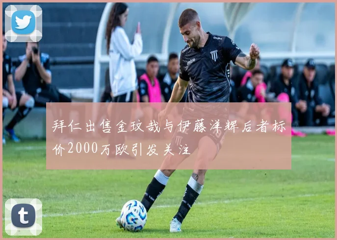 拜仁出售金玟哉与伊藤洋辉后者标价2000万欧引发关注