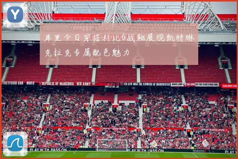 库里今日穿搭科比6战靴展现凯特琳克拉克专属配色魅力