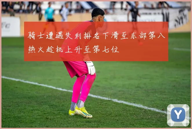 骑士遭遇失利排名下滑至东部第八热火趁机上升至第七位