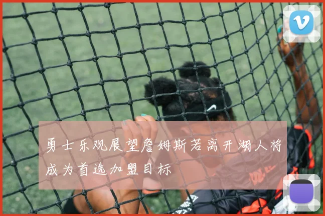 勇士乐观展望詹姆斯若离开湖人将成为首选加盟目标