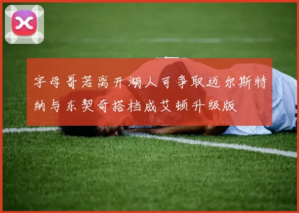 字母哥若离开湖人可争取迈尔斯特纳与东契奇搭档成艾顿升级版